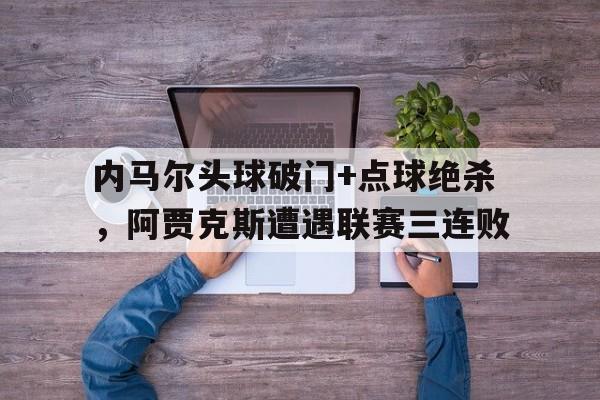 内马尔头球破门+点球绝杀，阿贾克斯遭遇联赛三连败梅西读秒任意球绝杀