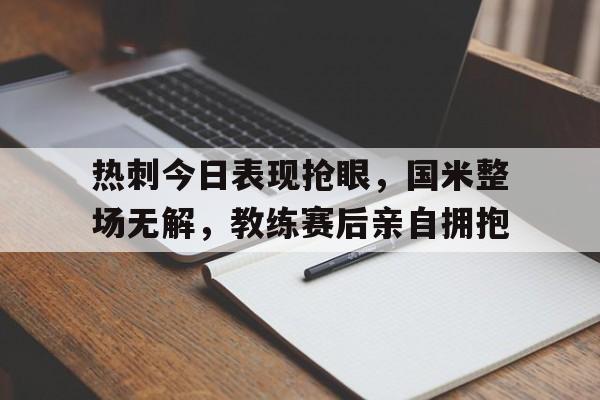 热刺今日表现抢眼，国米整场无解，教练赛后亲自拥抱