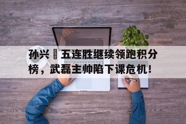 孙兴慜五连胜继续领跑积分榜，武磊主帅陷下课危机！